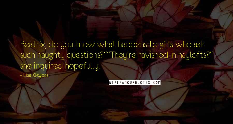 Lisa Kleypas Quotes: Beatrix, do you know what happens to girls who ask such naughty questions?""They're ravished in haylofts?" she inquired hopefully.