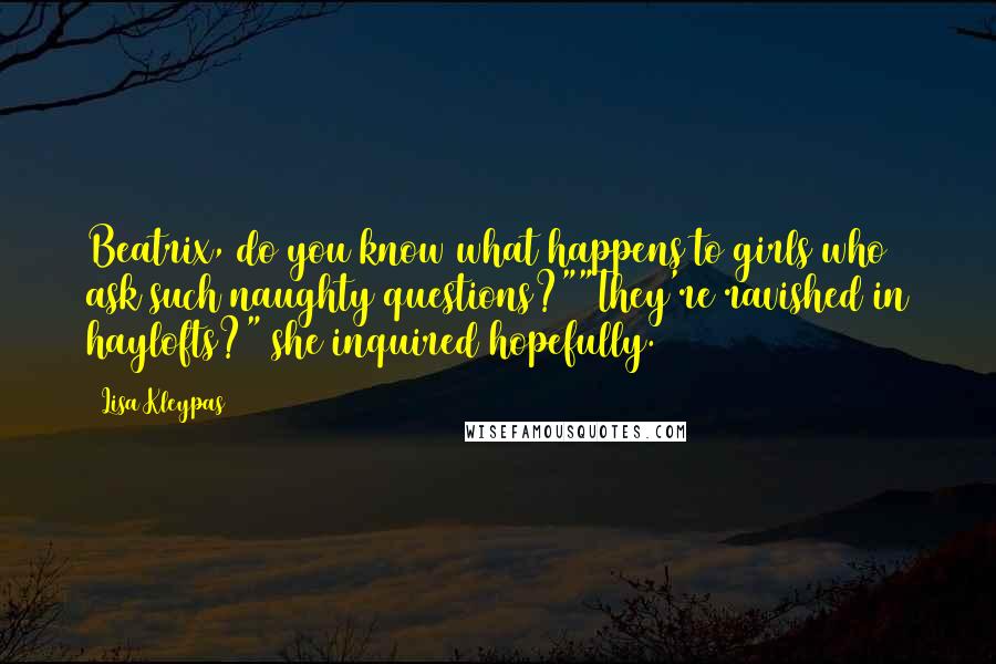 Lisa Kleypas Quotes: Beatrix, do you know what happens to girls who ask such naughty questions?""They're ravished in haylofts?" she inquired hopefully.