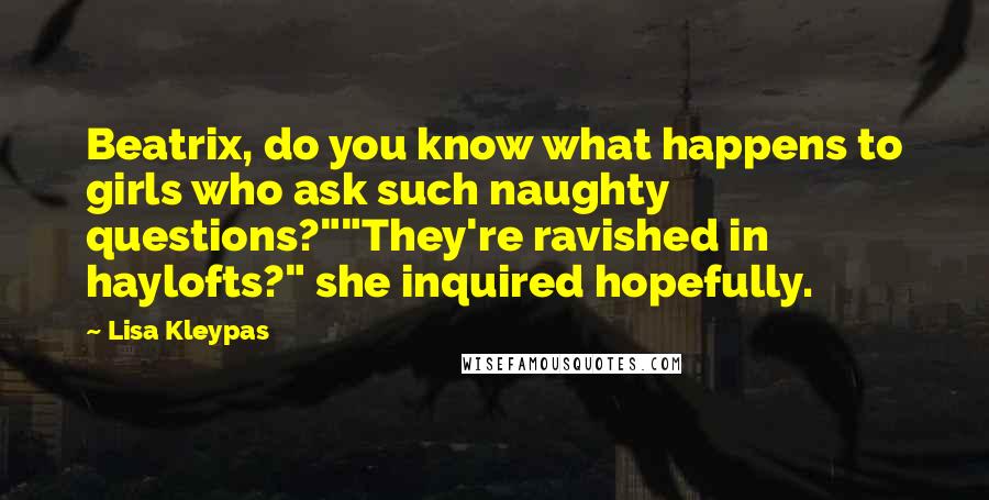 Lisa Kleypas Quotes: Beatrix, do you know what happens to girls who ask such naughty questions?""They're ravished in haylofts?" she inquired hopefully.