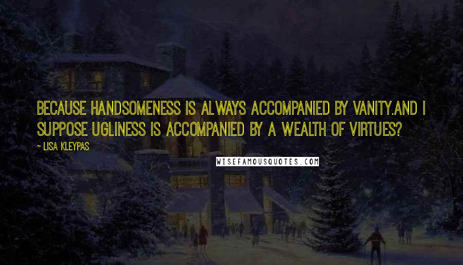 Lisa Kleypas Quotes: Because handsomeness is always accompanied by vanity.And I suppose ugliness is accompanied by a wealth of virtues?