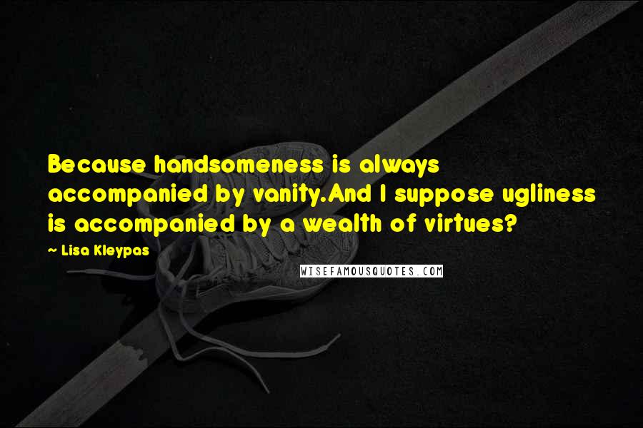 Lisa Kleypas Quotes: Because handsomeness is always accompanied by vanity.And I suppose ugliness is accompanied by a wealth of virtues?