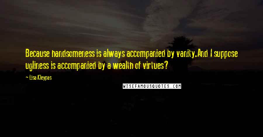 Lisa Kleypas Quotes: Because handsomeness is always accompanied by vanity.And I suppose ugliness is accompanied by a wealth of virtues?