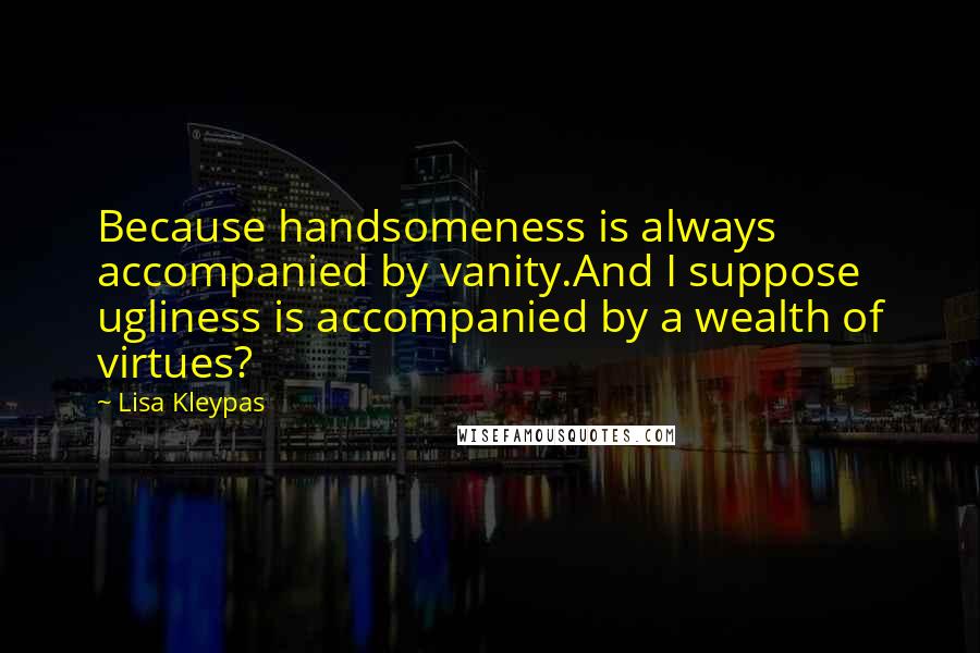 Lisa Kleypas Quotes: Because handsomeness is always accompanied by vanity.And I suppose ugliness is accompanied by a wealth of virtues?