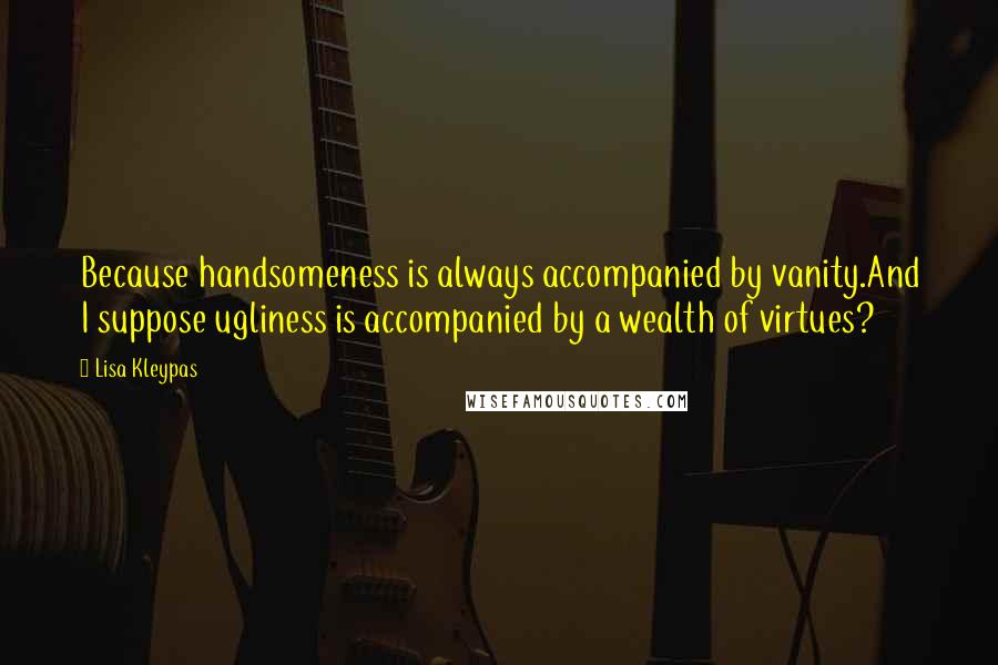 Lisa Kleypas Quotes: Because handsomeness is always accompanied by vanity.And I suppose ugliness is accompanied by a wealth of virtues?