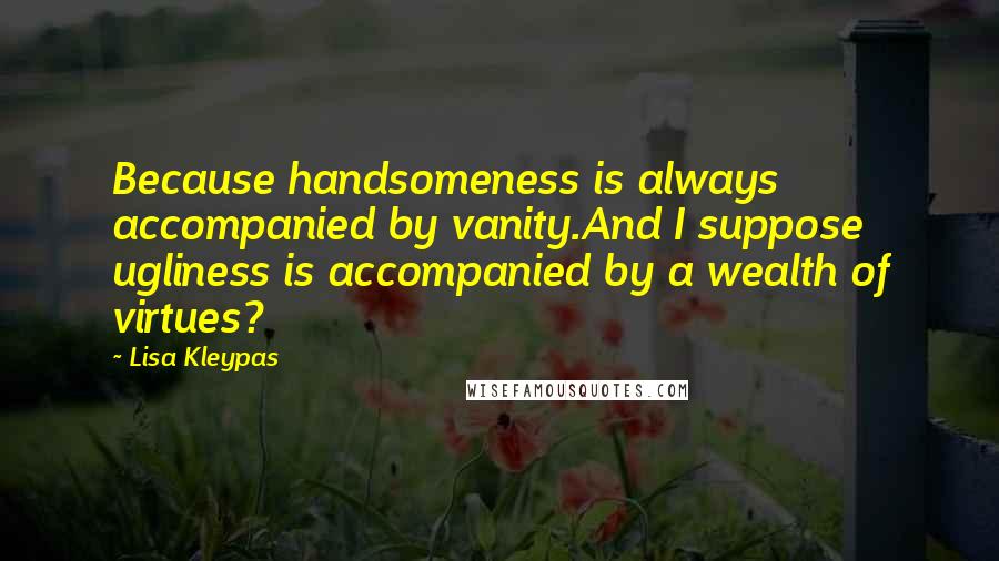 Lisa Kleypas Quotes: Because handsomeness is always accompanied by vanity.And I suppose ugliness is accompanied by a wealth of virtues?