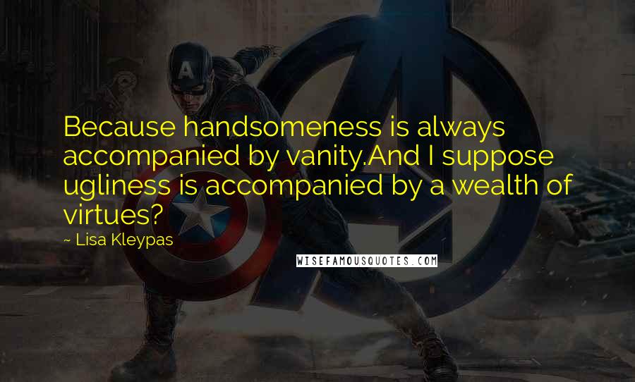 Lisa Kleypas Quotes: Because handsomeness is always accompanied by vanity.And I suppose ugliness is accompanied by a wealth of virtues?