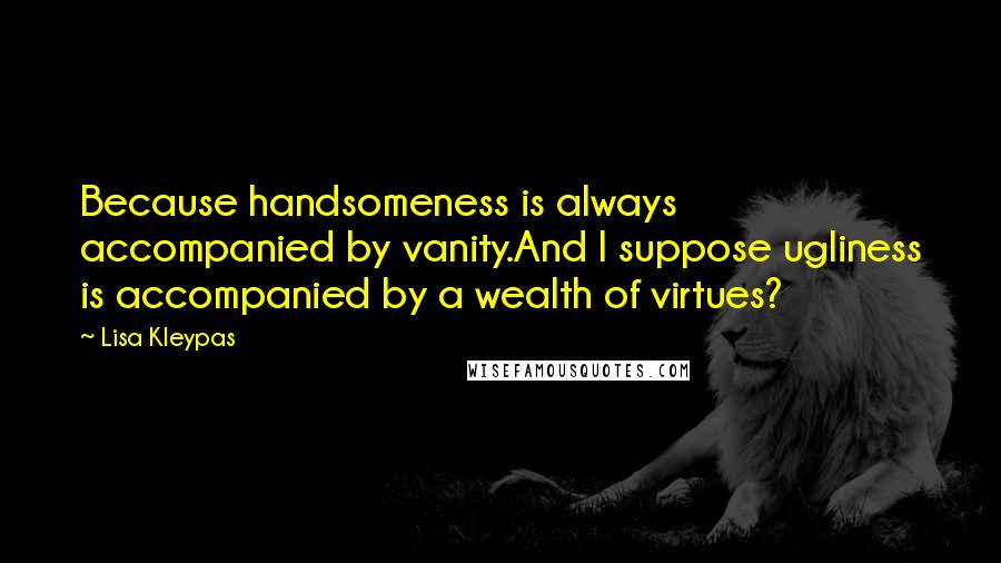 Lisa Kleypas Quotes: Because handsomeness is always accompanied by vanity.And I suppose ugliness is accompanied by a wealth of virtues?