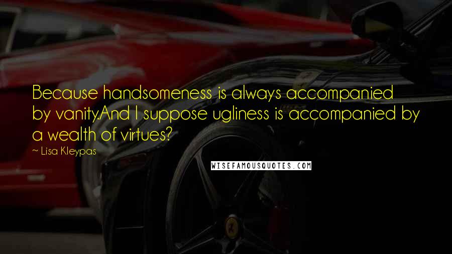 Lisa Kleypas Quotes: Because handsomeness is always accompanied by vanity.And I suppose ugliness is accompanied by a wealth of virtues?