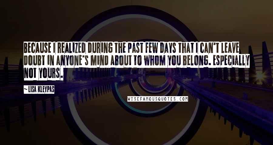 Lisa Kleypas Quotes: Because I realized during the past few days that I can't leave doubt in anyone's mind about to whom you belong. Especially not yours.