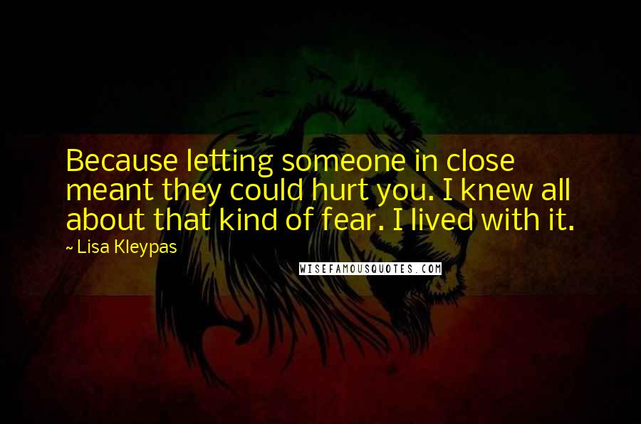 Lisa Kleypas Quotes: Because letting someone in close meant they could hurt you. I knew all about that kind of fear. I lived with it.