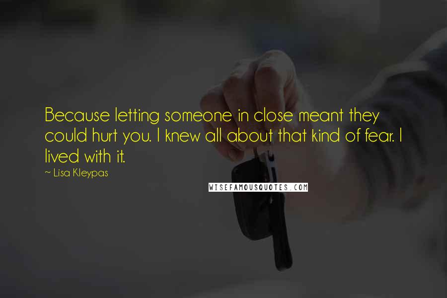 Lisa Kleypas Quotes: Because letting someone in close meant they could hurt you. I knew all about that kind of fear. I lived with it.