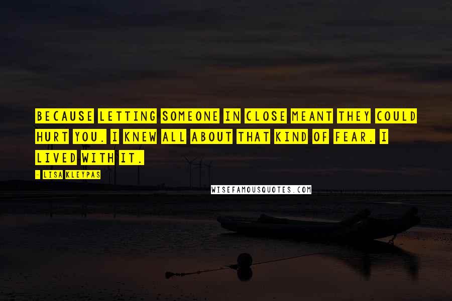 Lisa Kleypas Quotes: Because letting someone in close meant they could hurt you. I knew all about that kind of fear. I lived with it.