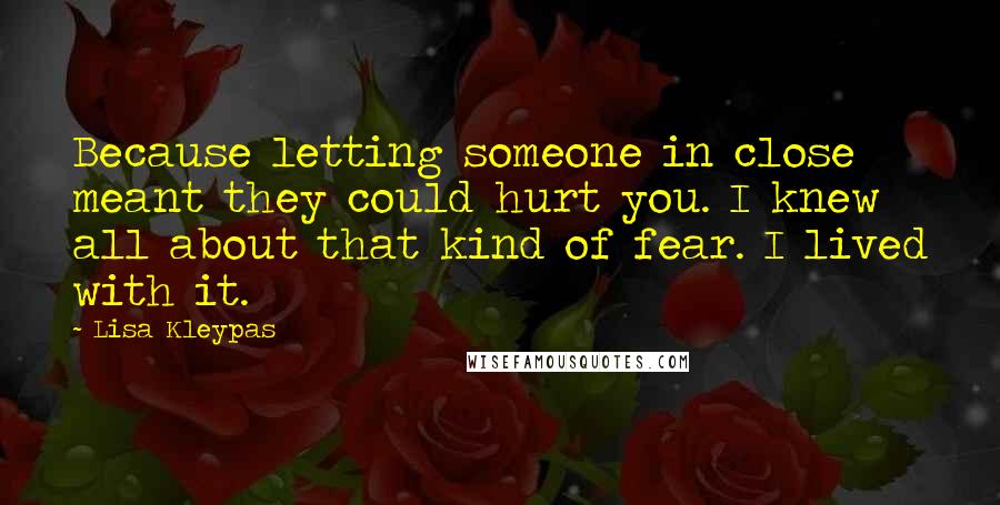 Lisa Kleypas Quotes: Because letting someone in close meant they could hurt you. I knew all about that kind of fear. I lived with it.