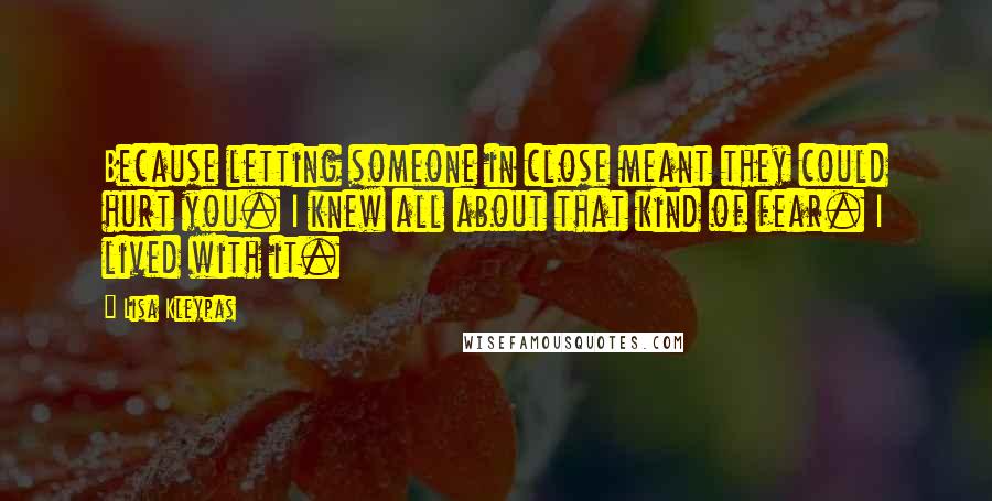 Lisa Kleypas Quotes: Because letting someone in close meant they could hurt you. I knew all about that kind of fear. I lived with it.