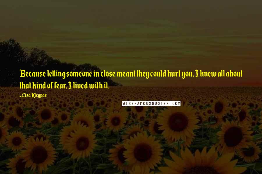 Lisa Kleypas Quotes: Because letting someone in close meant they could hurt you. I knew all about that kind of fear. I lived with it.