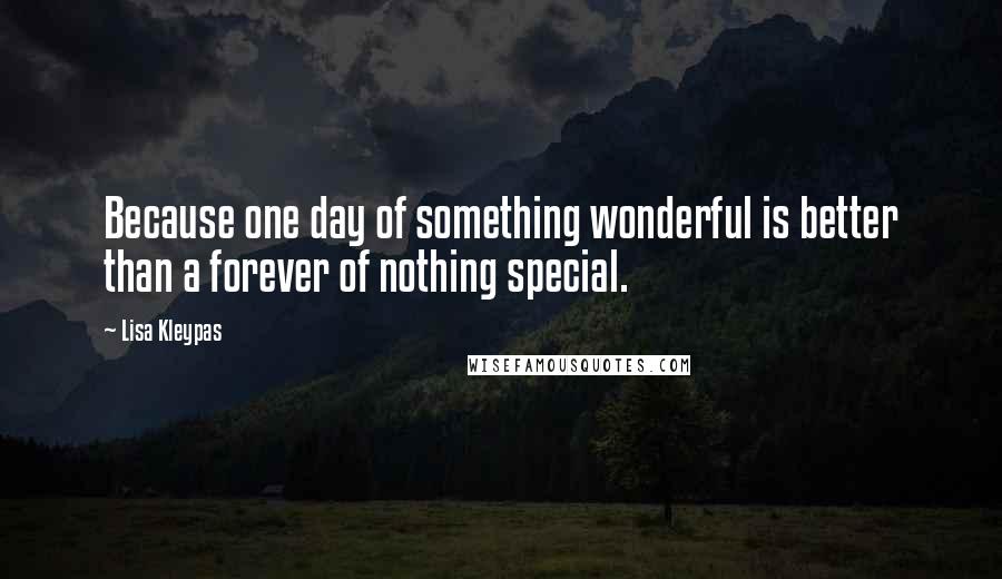 Lisa Kleypas Quotes: Because one day of something wonderful is better than a forever of nothing special.