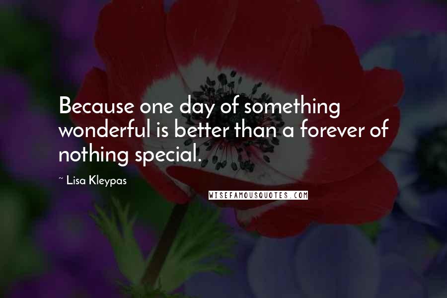 Lisa Kleypas Quotes: Because one day of something wonderful is better than a forever of nothing special.