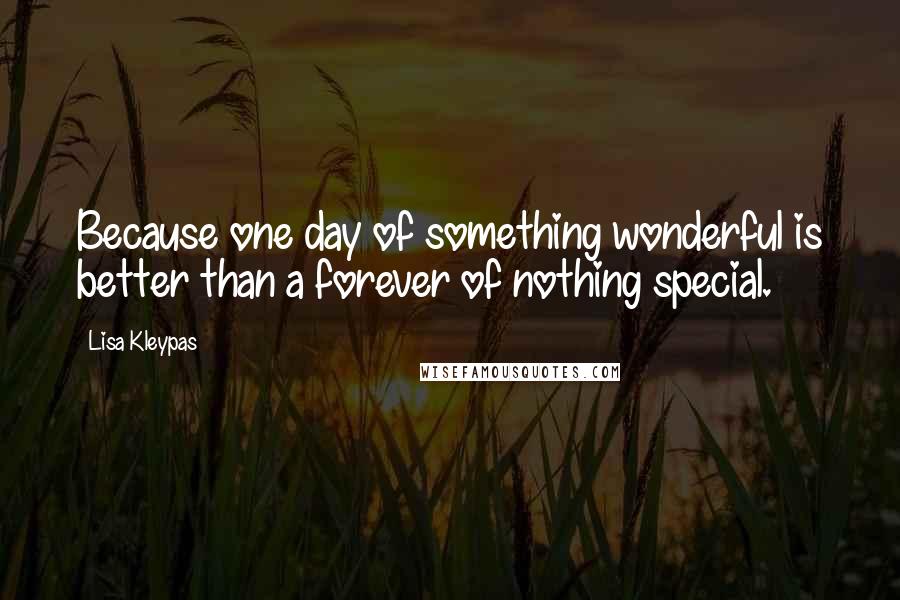 Lisa Kleypas Quotes: Because one day of something wonderful is better than a forever of nothing special.