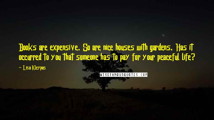 Lisa Kleypas Quotes: Books are expensive. So are nice houses with gardens. Has it occurred to you that someone has to pay for your peaceful life?