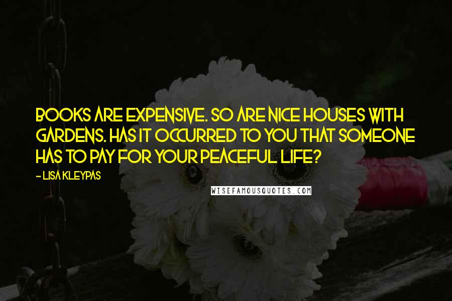 Lisa Kleypas Quotes: Books are expensive. So are nice houses with gardens. Has it occurred to you that someone has to pay for your peaceful life?