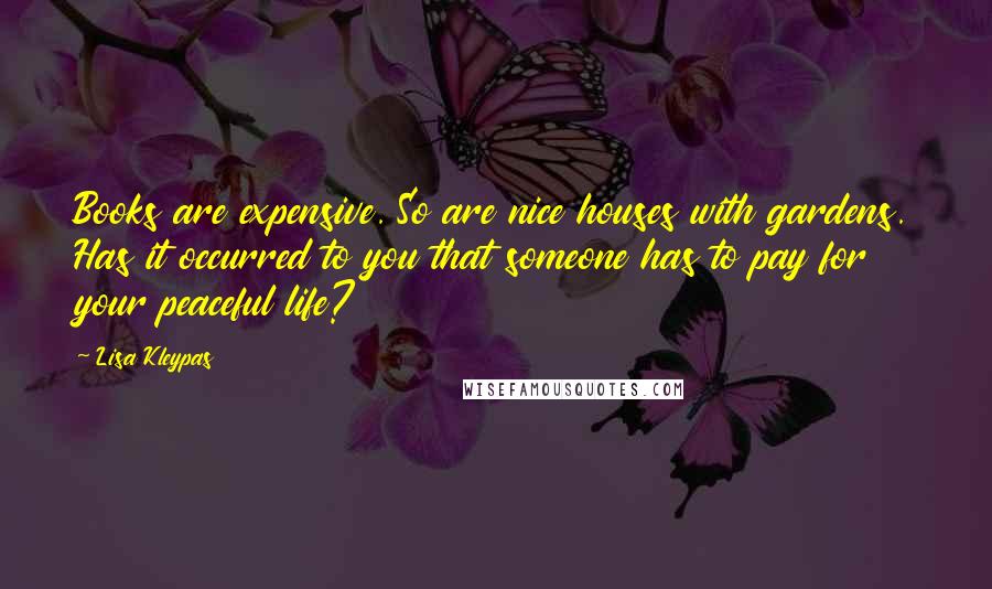 Lisa Kleypas Quotes: Books are expensive. So are nice houses with gardens. Has it occurred to you that someone has to pay for your peaceful life?