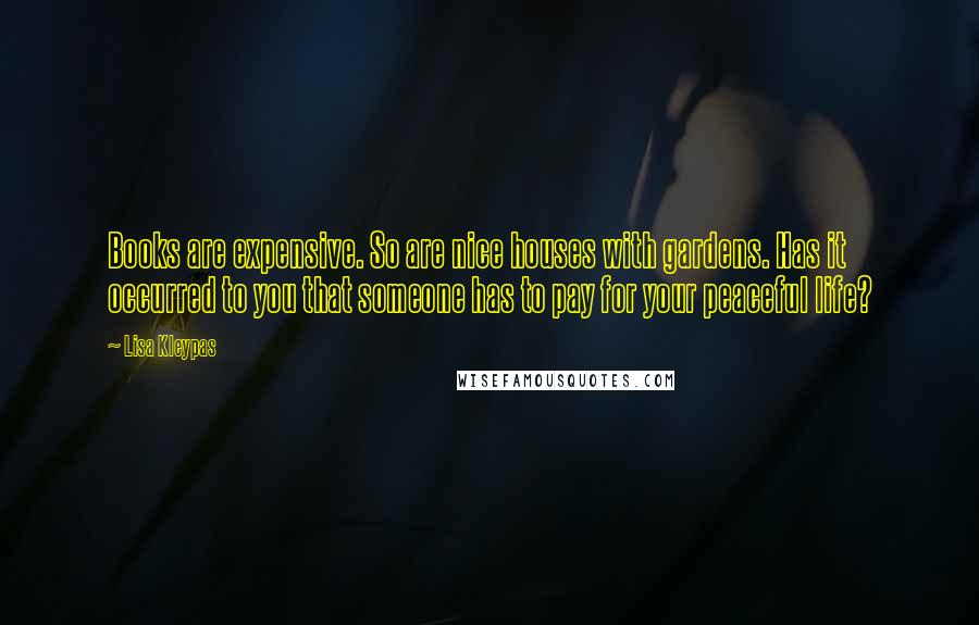 Lisa Kleypas Quotes: Books are expensive. So are nice houses with gardens. Has it occurred to you that someone has to pay for your peaceful life?