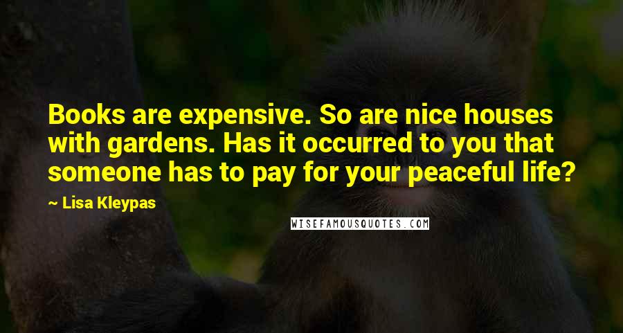 Lisa Kleypas Quotes: Books are expensive. So are nice houses with gardens. Has it occurred to you that someone has to pay for your peaceful life?