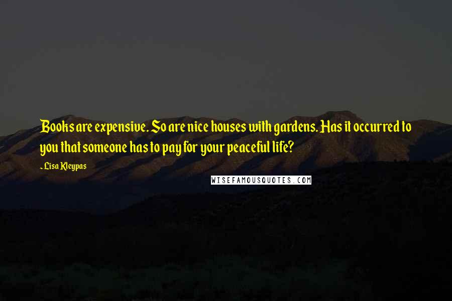 Lisa Kleypas Quotes: Books are expensive. So are nice houses with gardens. Has it occurred to you that someone has to pay for your peaceful life?