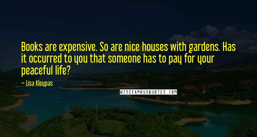 Lisa Kleypas Quotes: Books are expensive. So are nice houses with gardens. Has it occurred to you that someone has to pay for your peaceful life?