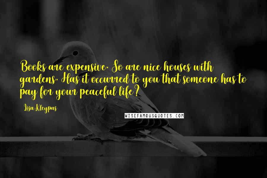 Lisa Kleypas Quotes: Books are expensive. So are nice houses with gardens. Has it occurred to you that someone has to pay for your peaceful life?