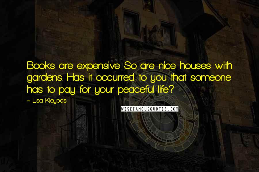 Lisa Kleypas Quotes: Books are expensive. So are nice houses with gardens. Has it occurred to you that someone has to pay for your peaceful life?