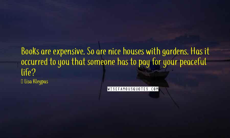 Lisa Kleypas Quotes: Books are expensive. So are nice houses with gardens. Has it occurred to you that someone has to pay for your peaceful life?