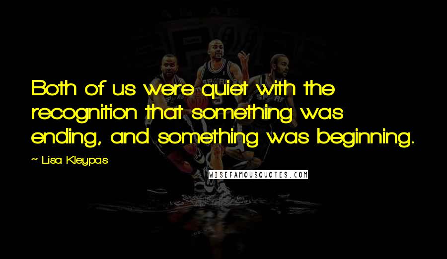 Lisa Kleypas Quotes: Both of us were quiet with the recognition that something was ending, and something was beginning.