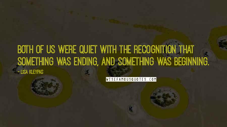 Lisa Kleypas Quotes: Both of us were quiet with the recognition that something was ending, and something was beginning.