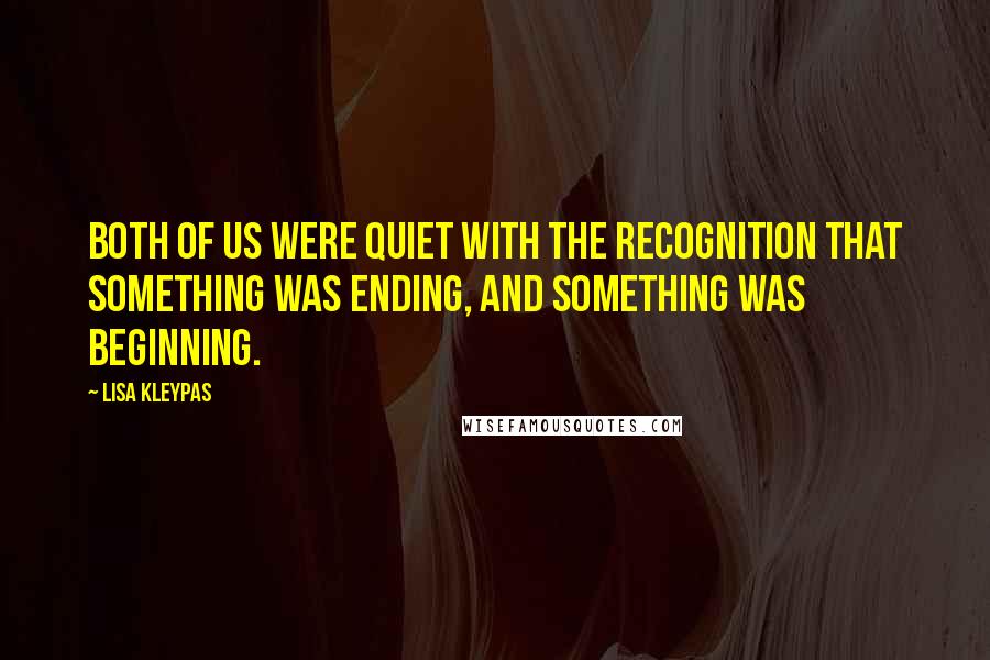 Lisa Kleypas Quotes: Both of us were quiet with the recognition that something was ending, and something was beginning.