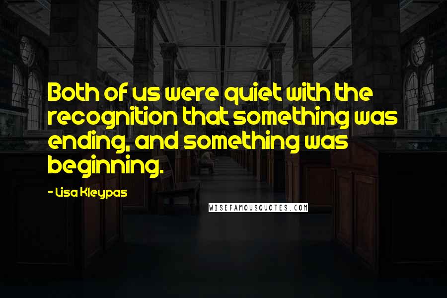 Lisa Kleypas Quotes: Both of us were quiet with the recognition that something was ending, and something was beginning.