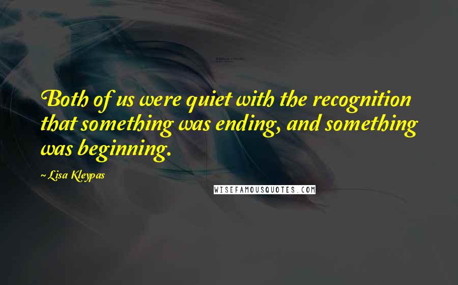 Lisa Kleypas Quotes: Both of us were quiet with the recognition that something was ending, and something was beginning.