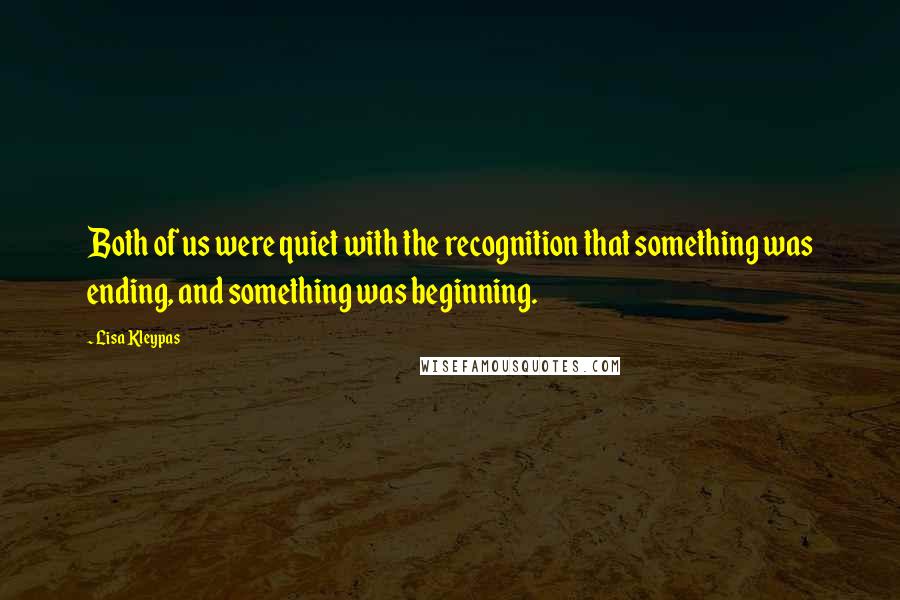 Lisa Kleypas Quotes: Both of us were quiet with the recognition that something was ending, and something was beginning.