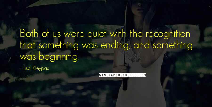 Lisa Kleypas Quotes: Both of us were quiet with the recognition that something was ending, and something was beginning.