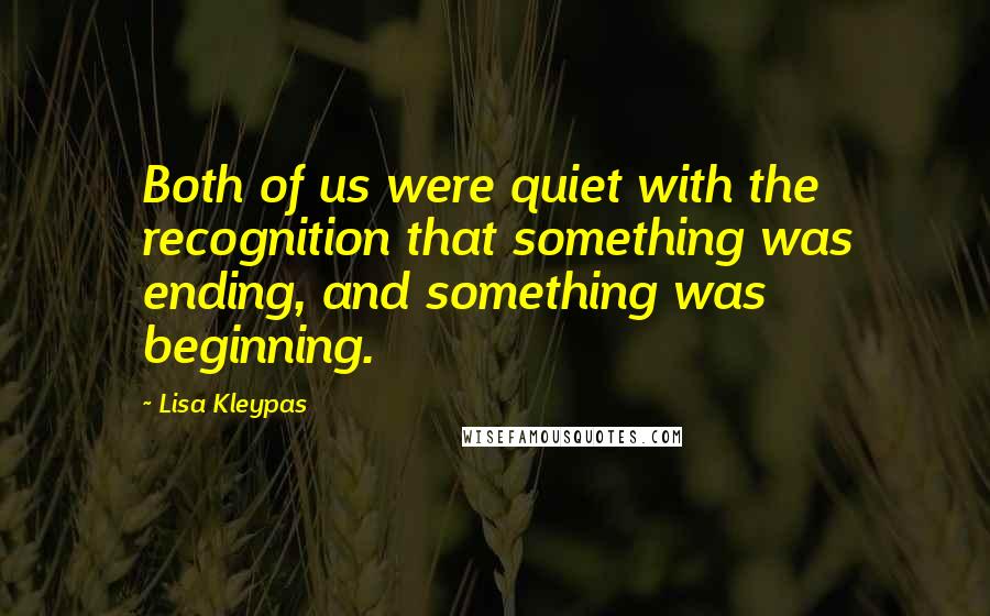 Lisa Kleypas Quotes: Both of us were quiet with the recognition that something was ending, and something was beginning.