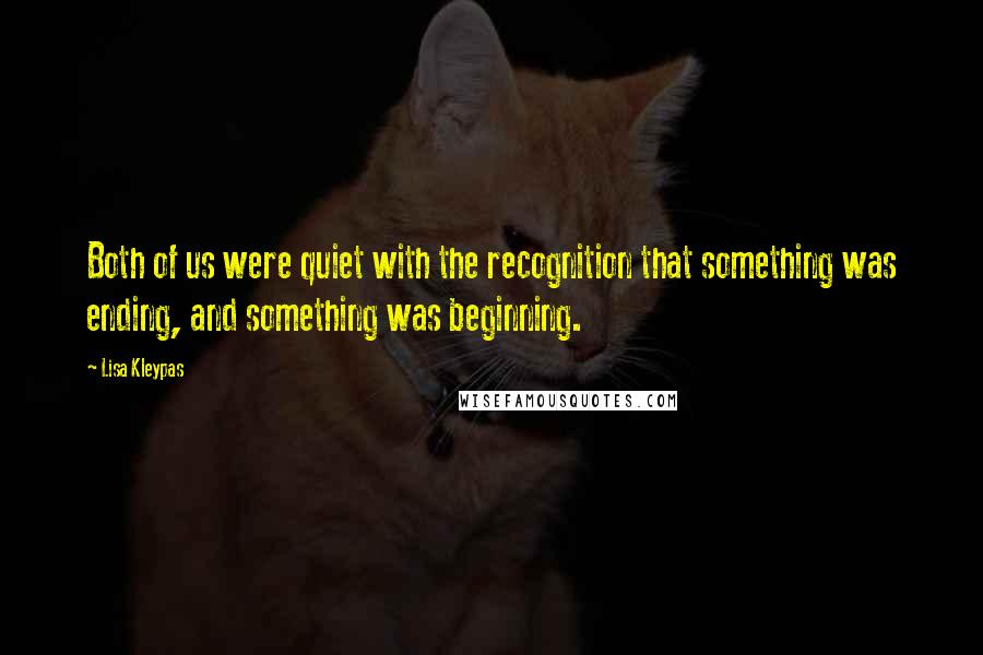 Lisa Kleypas Quotes: Both of us were quiet with the recognition that something was ending, and something was beginning.