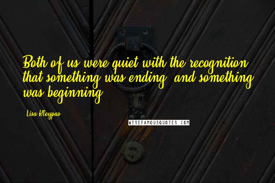 Lisa Kleypas Quotes: Both of us were quiet with the recognition that something was ending, and something was beginning.