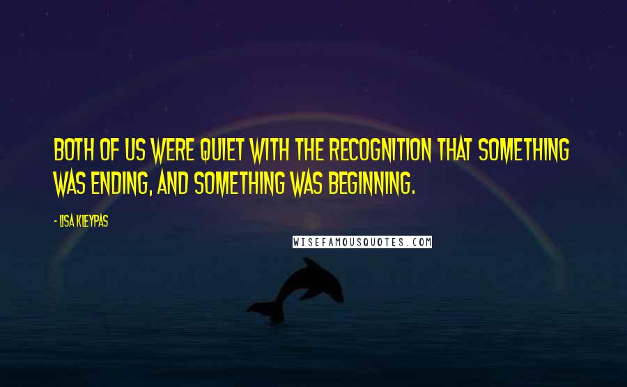 Lisa Kleypas Quotes: Both of us were quiet with the recognition that something was ending, and something was beginning.