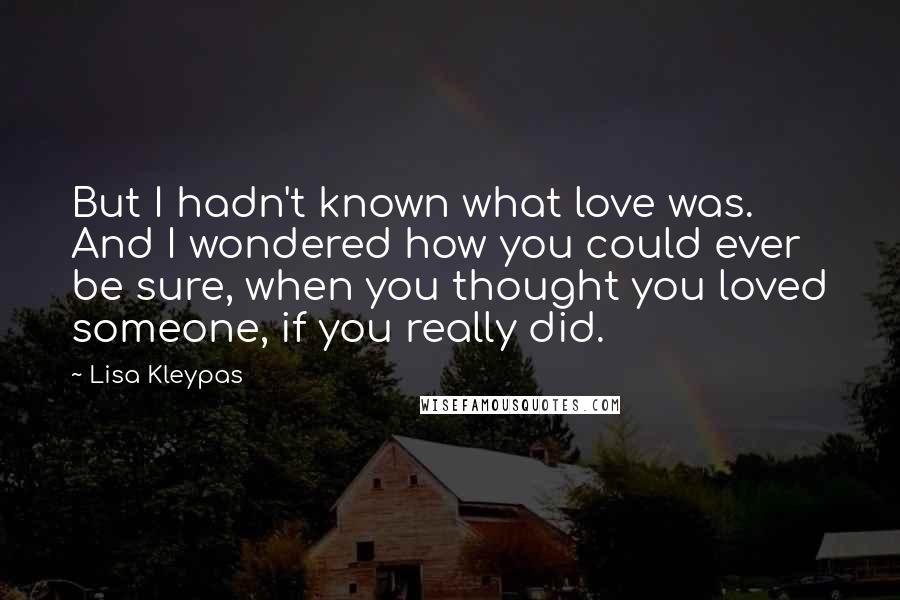 Lisa Kleypas Quotes: But I hadn't known what love was. And I wondered how you could ever be sure, when you thought you loved someone, if you really did.