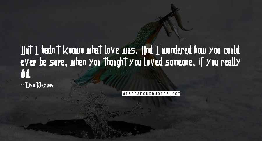 Lisa Kleypas Quotes: But I hadn't known what love was. And I wondered how you could ever be sure, when you thought you loved someone, if you really did.