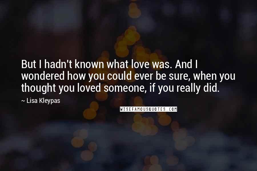 Lisa Kleypas Quotes: But I hadn't known what love was. And I wondered how you could ever be sure, when you thought you loved someone, if you really did.