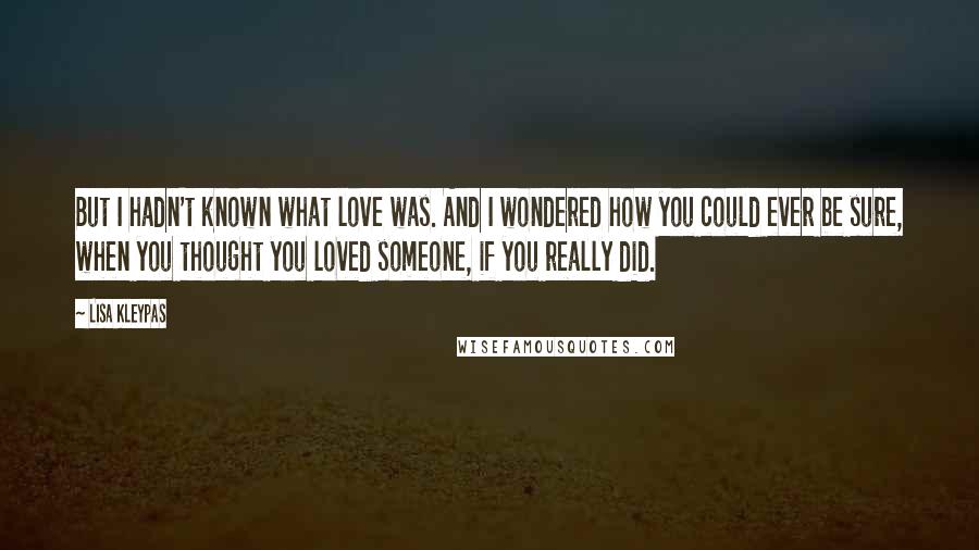 Lisa Kleypas Quotes: But I hadn't known what love was. And I wondered how you could ever be sure, when you thought you loved someone, if you really did.