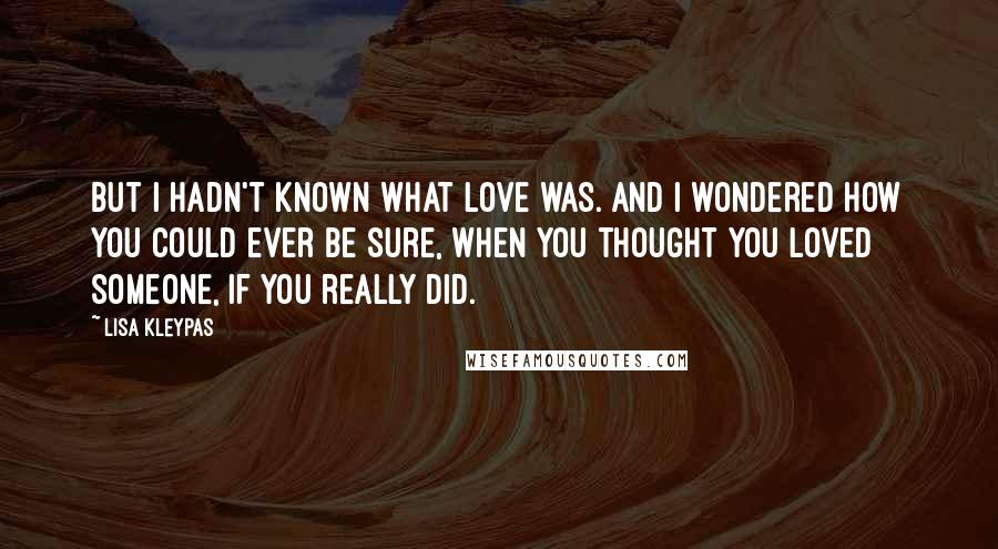 Lisa Kleypas Quotes: But I hadn't known what love was. And I wondered how you could ever be sure, when you thought you loved someone, if you really did.