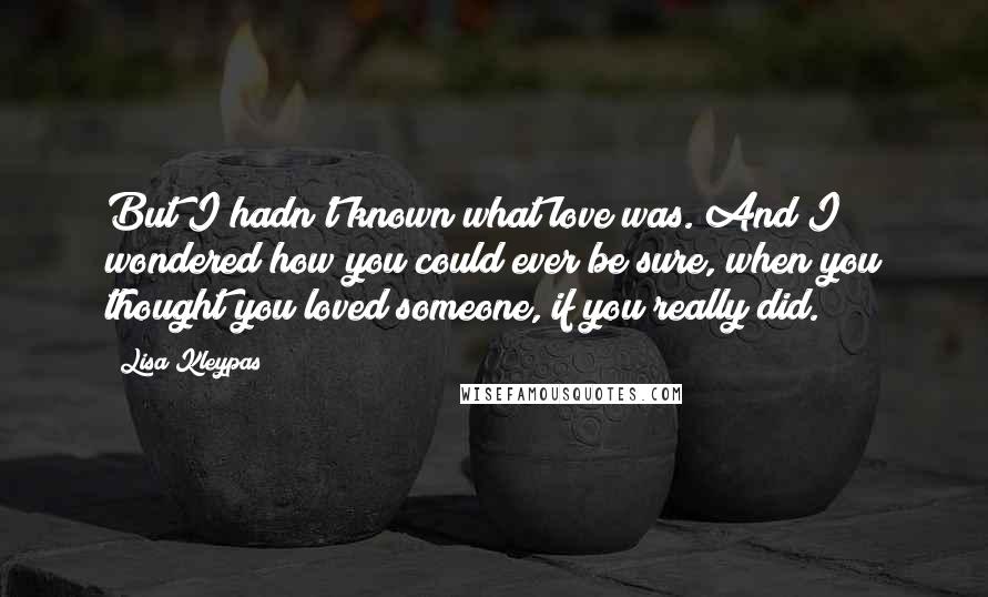 Lisa Kleypas Quotes: But I hadn't known what love was. And I wondered how you could ever be sure, when you thought you loved someone, if you really did.