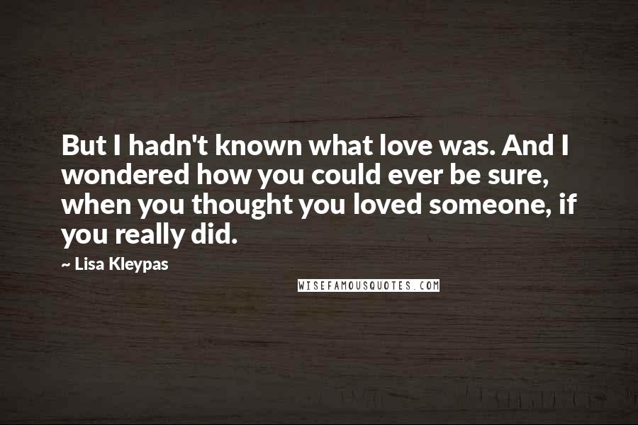 Lisa Kleypas Quotes: But I hadn't known what love was. And I wondered how you could ever be sure, when you thought you loved someone, if you really did.